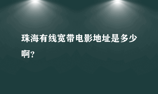 珠海有线宽带电影地址是多少啊？