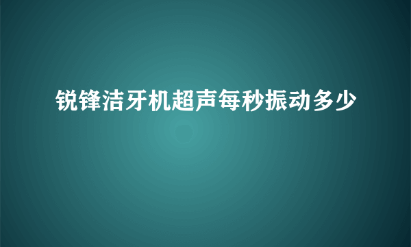 锐锋洁牙机超声每秒振动多少