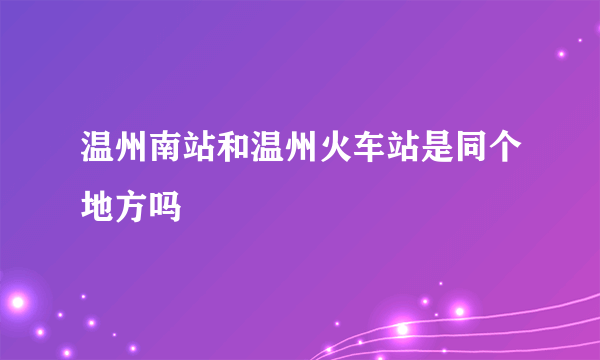 温州南站和温州火车站是同个地方吗