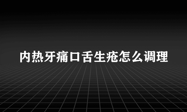 内热牙痛口舌生疮怎么调理