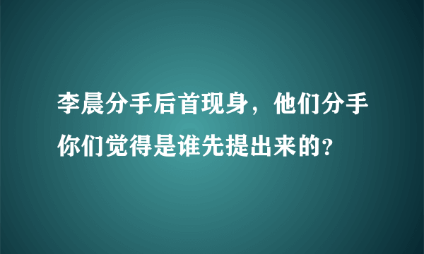 李晨分手后首现身，他们分手你们觉得是谁先提出来的？