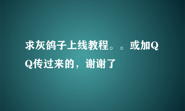 求灰鸽子上线教程。。或加QQ传过来的，谢谢了