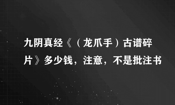 九阴真经《（龙爪手）古谱碎片》多少钱，注意，不是批注书