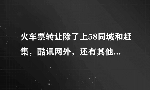 火车票转让除了上58同城和赶集，酷讯网外，还有其他的网站吗？ 如果7.24 晚上 西安-北京 的软卧2 张联系我