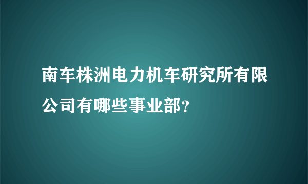 南车株洲电力机车研究所有限公司有哪些事业部？