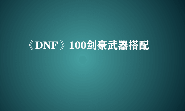 《DNF》100剑豪武器搭配