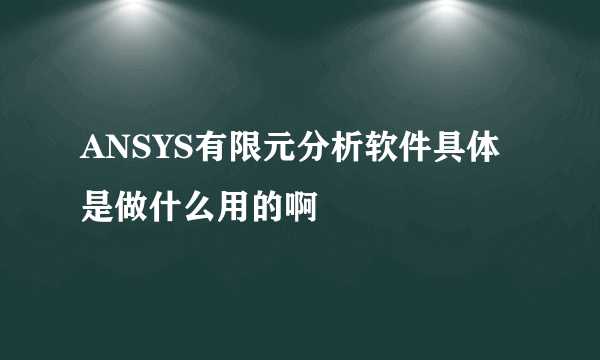 ANSYS有限元分析软件具体是做什么用的啊