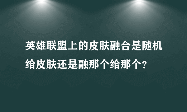 英雄联盟上的皮肤融合是随机给皮肤还是融那个给那个？