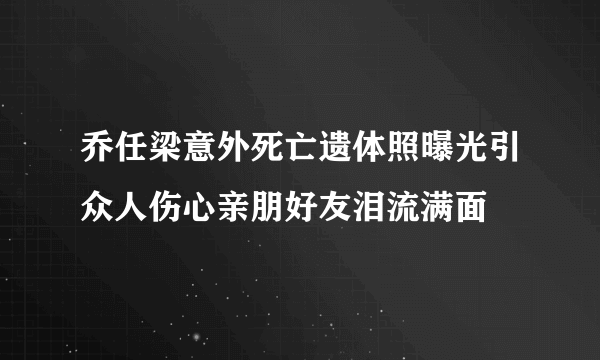 乔任梁意外死亡遗体照曝光引众人伤心亲朋好友泪流满面