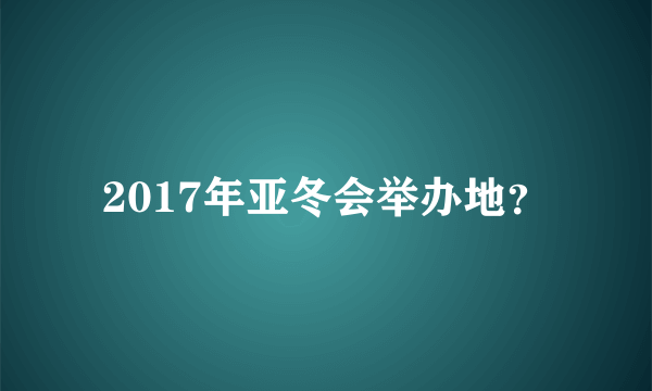 2017年亚冬会举办地？