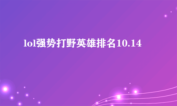 lol强势打野英雄排名10.14