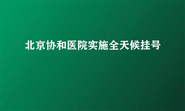 北京协和医院实施全天候挂号