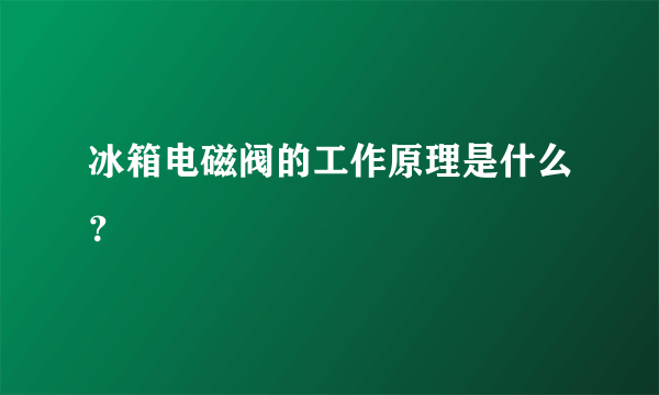 冰箱电磁阀的工作原理是什么？