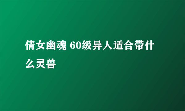 倩女幽魂 60级异人适合带什么灵兽