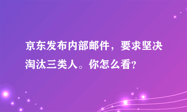 京东发布内部邮件，要求坚决淘汰三类人。你怎么看？