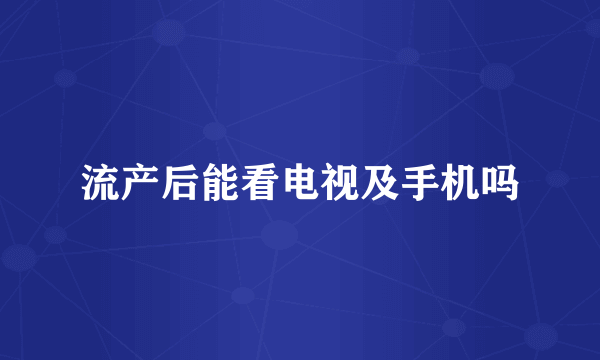 流产后能看电视及手机吗