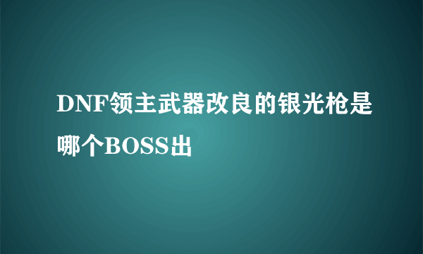 DNF领主武器改良的银光枪是哪个BOSS出