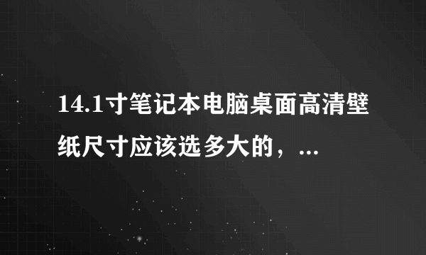 14.1寸笔记本电脑桌面高清壁纸尺寸应该选多大的，，分辨率1366*768跟壁纸尺寸有关系吗，我选多大的尺寸才合适