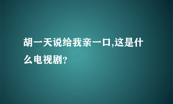 胡一天说给我亲一口,这是什么电视剧？