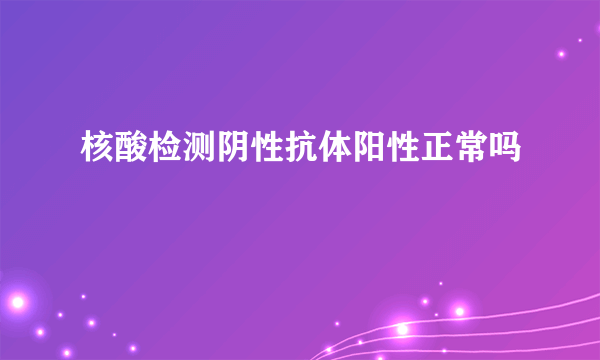 核酸检测阴性抗体阳性正常吗