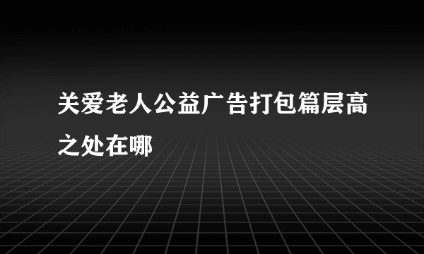 关爱老人公益广告打包篇层高之处在哪