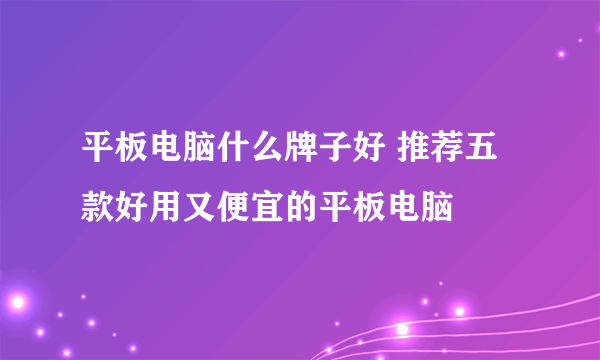 平板电脑什么牌子好 推荐五款好用又便宜的平板电脑