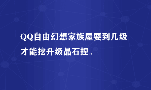 QQ自由幻想家族屋要到几级才能挖升级晶石捏。