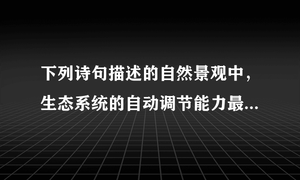 下列诗句描述的自然景观中，生态系统的自动调节能力最弱的是（　　）A.大漠孤烟直，长河落日圆B.天苍苍野茫茫，风吹草低见牛羊C.两只黄鹂鸣翠柳，一行白鹭上青天D.孤帆远影碧空尽，唯见长江天际流