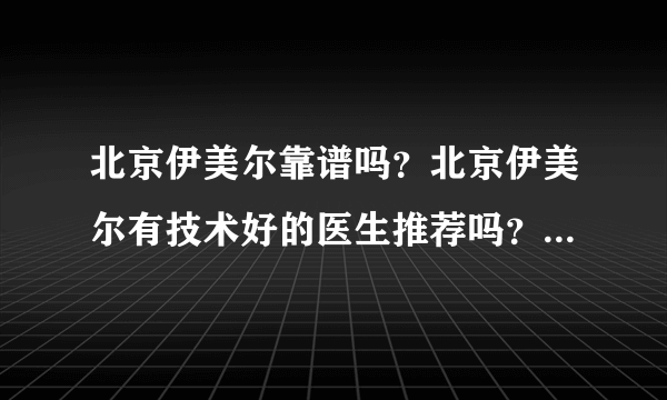 北京伊美尔靠谱吗？北京伊美尔有技术好的医生推荐吗？学生党想做整形