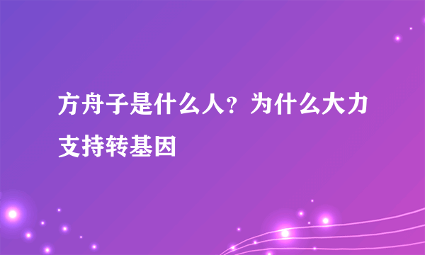 方舟子是什么人？为什么大力支持转基因