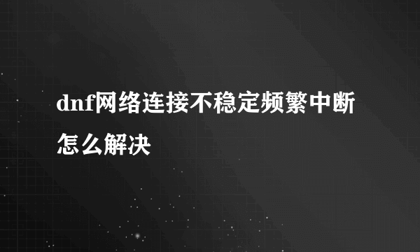 dnf网络连接不稳定频繁中断怎么解决