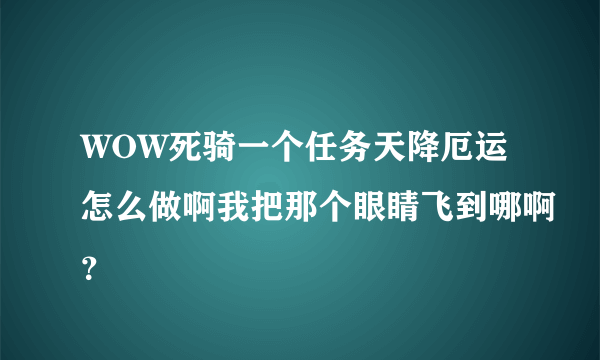 WOW死骑一个任务天降厄运怎么做啊我把那个眼睛飞到哪啊？