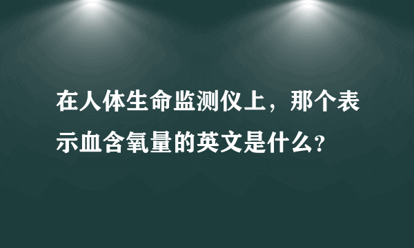 在人体生命监测仪上，那个表示血含氧量的英文是什么？