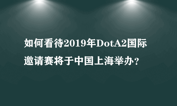 如何看待2019年DotA2国际邀请赛将于中国上海举办？