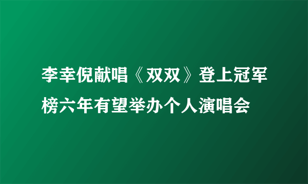 李幸倪献唱《双双》登上冠军榜六年有望举办个人演唱会