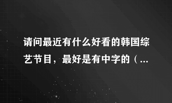 请问最近有什么好看的韩国综艺节目，最好是有中字的（有固定字幕组的更好）。请推荐下，谢谢o(∩_∩)o