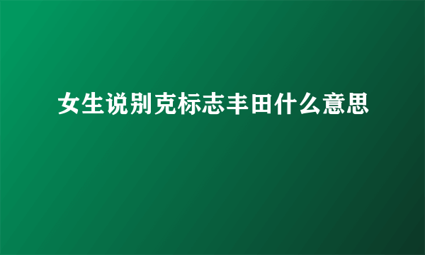 女生说别克标志丰田什么意思