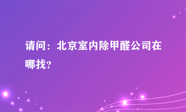 请问：北京室内除甲醛公司在哪找？