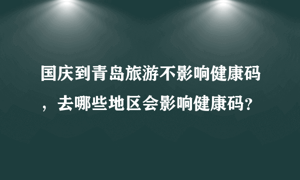 国庆到青岛旅游不影响健康码，去哪些地区会影响健康码？