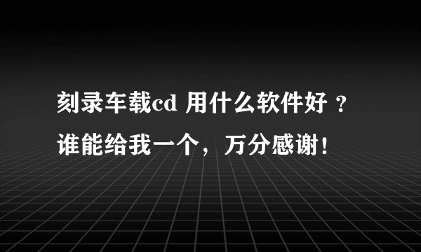 刻录车载cd 用什么软件好 ？谁能给我一个，万分感谢！