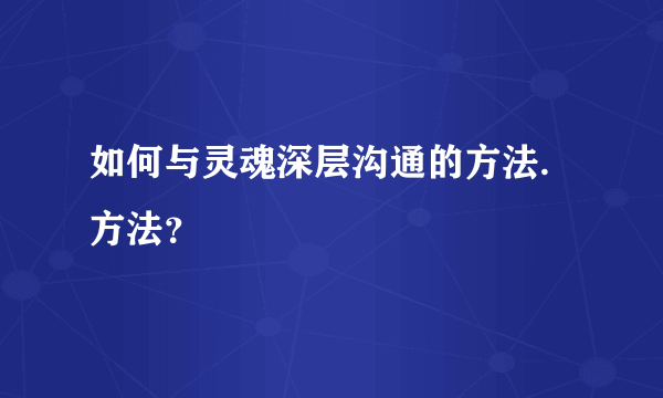 如何与灵魂深层沟通的方法.方法？