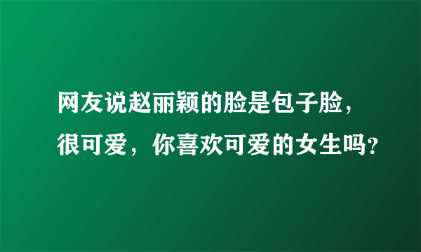 网友说赵丽颖的脸是包子脸，很可爱，你喜欢可爱的女生吗？