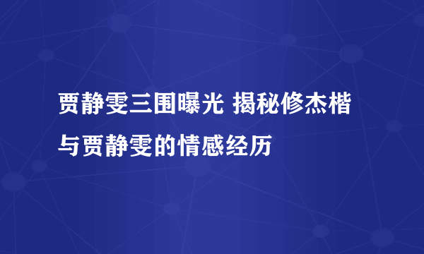 贾静雯三围曝光 揭秘修杰楷与贾静雯的情感经历