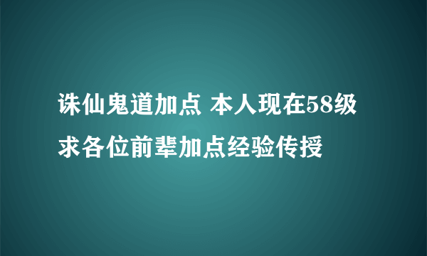 诛仙鬼道加点 本人现在58级 求各位前辈加点经验传授