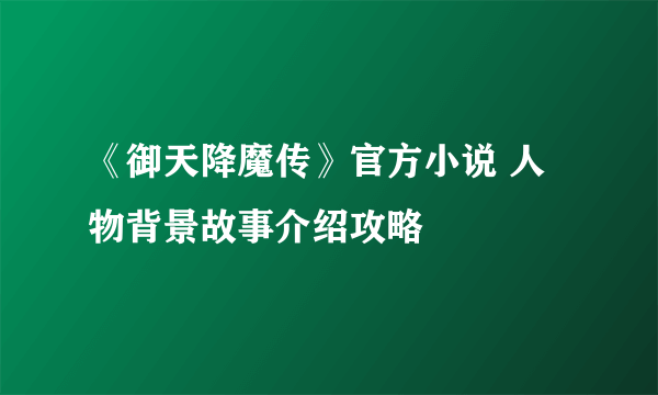 《御天降魔传》官方小说 人物背景故事介绍攻略