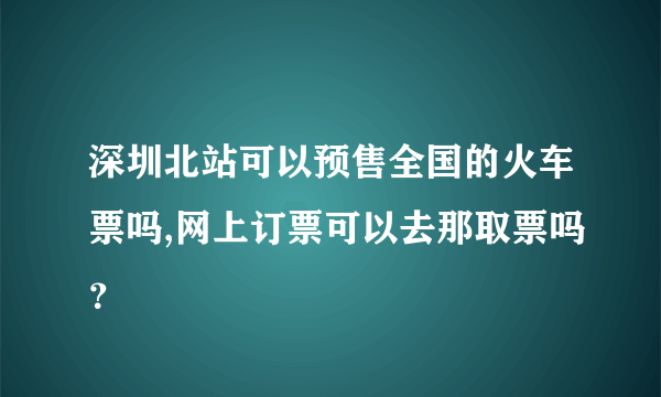 深圳北站可以预售全国的火车票吗,网上订票可以去那取票吗？