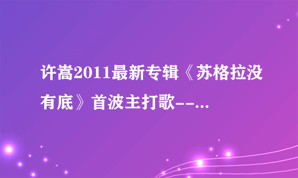 许嵩2011最新专辑《苏格拉没有底》首波主打歌---《想象之中 MV下载地址