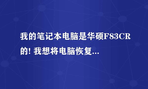 我的笔记本电脑是华硕F83CR的! 我想将电脑恢复到我刚买的时候那样! 能教我怎么处理嘛??  很急!!!