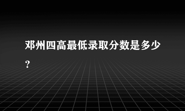 邓州四高最低录取分数是多少？