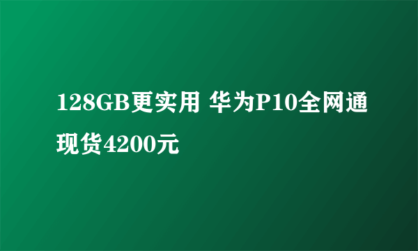 128GB更实用 华为P10全网通现货4200元